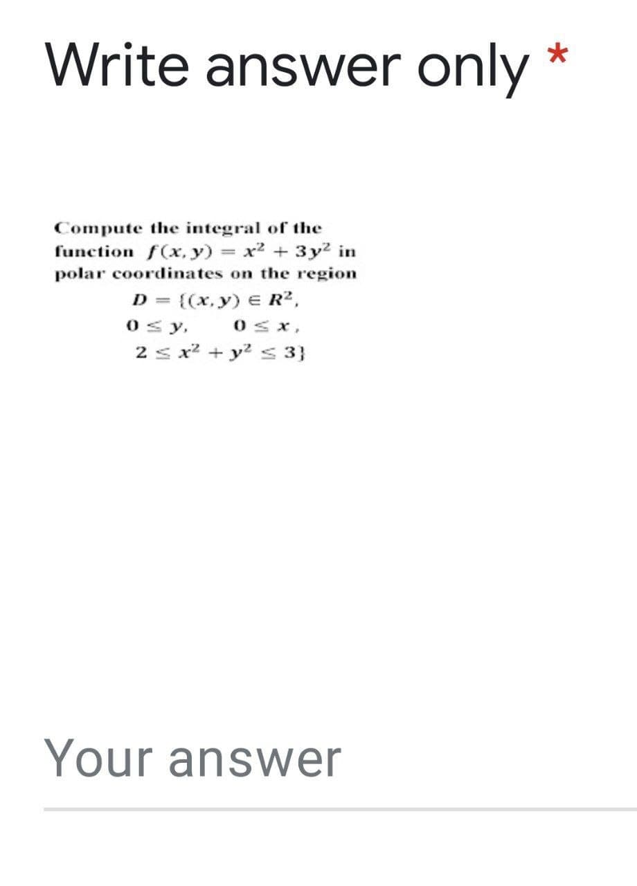 Write answer only
Compute the integral of the
function f(x, y) = x² + 3y2 in
polar coordinates on the region
D = {(x, y) E R²,
0s y,
2 s x + y? < 3}
Osx,
Your answer
