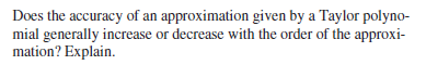 Does the accuracy of an approximation given by a Taylor polyno-
mial generally increase or decrease with the order of the approxi-
mation? Explain.
