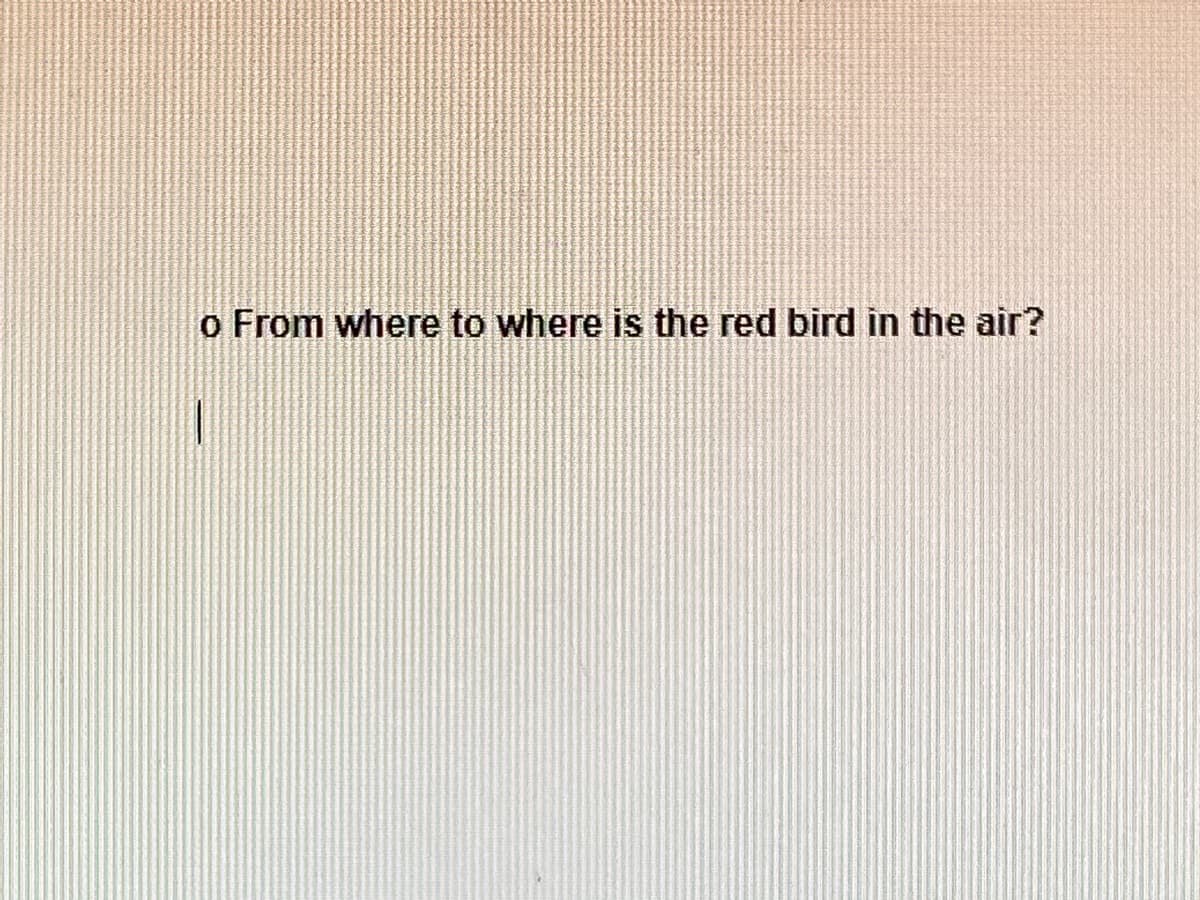 o From where to where is the red bird in the air?
