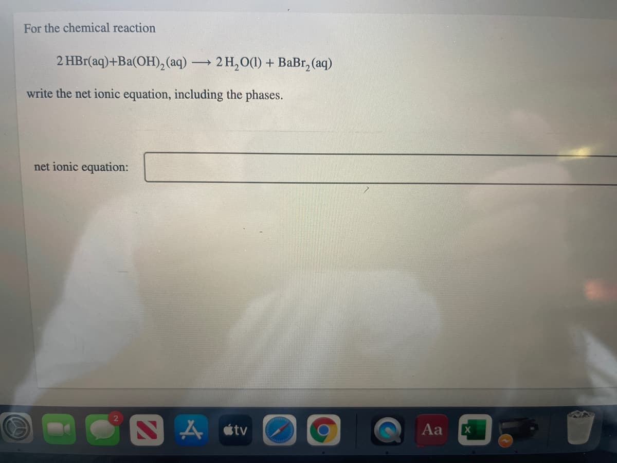 For the chemical reaction
2 HBr(aq)+Ba(OH), (aq) 2 H,O(1) + BaBr, (aq)
write the net ionic equation, including the phases.
net ionic equation:
SA étv
Aa
