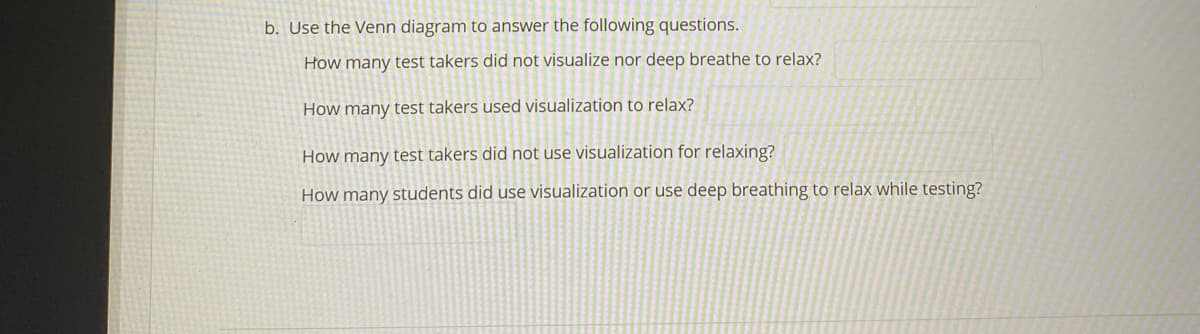 b. Use the Venn diagram to answer the following questions.
How many test takers did not visualize nor deep breathe to relax?
How many test takers used visualization to relax?
How many test takers did not use visualization for relaxing?
How many students did use visualization or use deep breathing to relax while testing?
