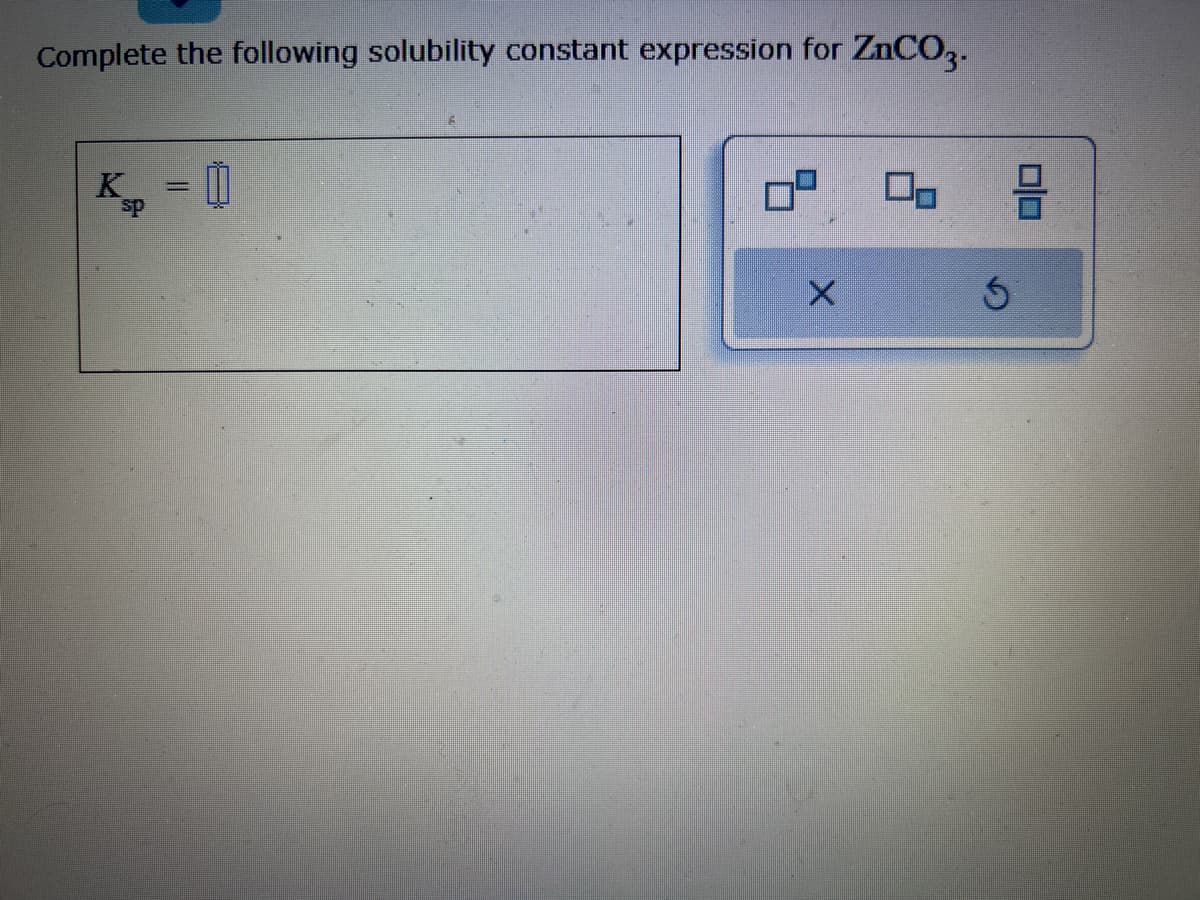 Complete the following solubility constant expression for ZnCO3.
K = 0
sp
X
0 9
3