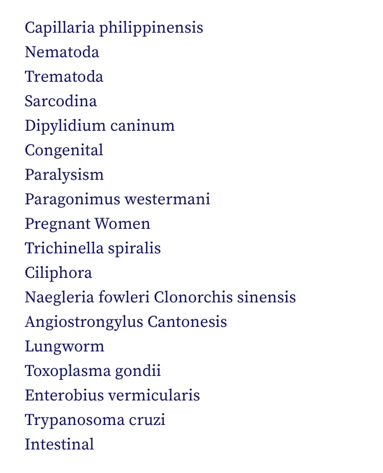 Capillaria philippinensis
Nematoda
Trematoda
Sarcodina
Dipylidium caninum
Congenital
Paralysism
Paragonimus westermani
Pregnant Women
Trichinella spiralis
Ciliphora
Naegleria fowleri Clonorchis sinensis
Angiostrongylus Cantonesis
Lungworm
Toxoplasma gondii
Enterobius vermicularis
Trypanosoma cruzi
Intestinal
