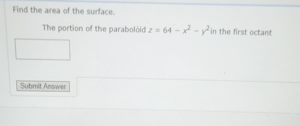 Find the area of the surface.
The portion of the paraboloid z = 64 – x² - y²in the first octant
Submit Answer
