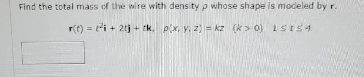 Find the total mass of the wire with density p whose shape is modeled by r.
r(t) = t2i + 2tj + tk, p(x, y, z) = kz (k > 0) 1stS4
