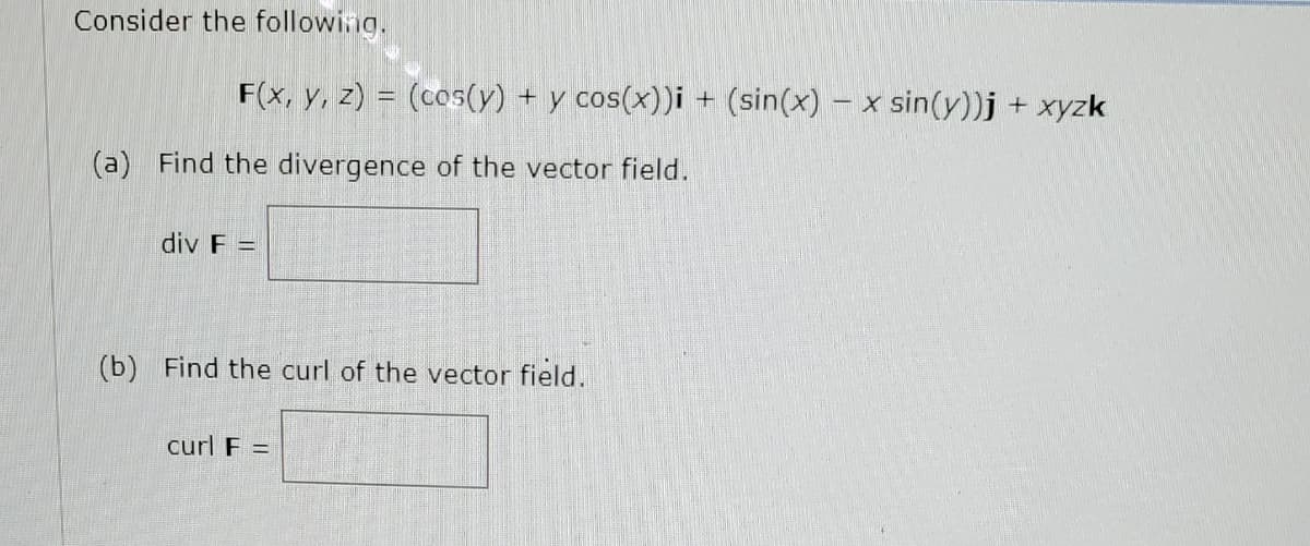 Consider the following.
F(x, y, z) = (cos(y) + y cos(x))i + (sin(x) – x sin(y))j + xyzk
(a) Find the divergence of the vector field.
div F =
(b) Find the curl of the vector field..
curl F =
