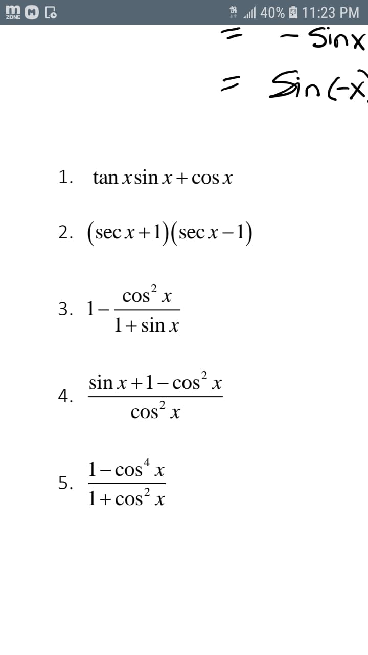 m
all 40% 11:23 PM
ZONE
Sinx
= SinGx
1.
tan xsin x +cos x
2. (secx +1) (seс х - 1)
cos? x
3. 1-.
1+ sin x
sin x+1- cos? x
4.
cos x
COS
1- cos“ x
5.
1+cos² x
4
