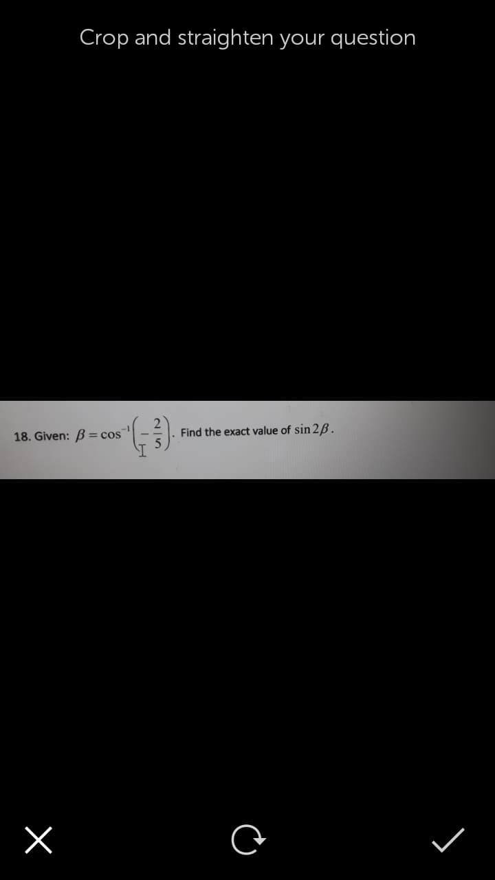 Crop and straighten your question
18. Given: B = cos
Find the exact value of sin 2B.
