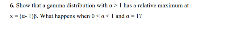 6. Show that a gamma distribution with a > 1 has a relative maximum at
x = (a- 1)ß. What happens when 0 < a < 1 and a = 1?
%3D
