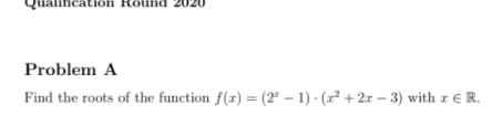 lincation Round
Problem A
Find the roots of the function f(r) = (2" – 1) · (r² + 2x – 3) with r € R.
