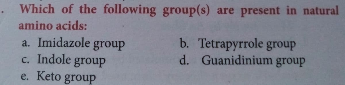 Which of the following group(s) are present in natural
amino acids:
b. Tetrapyrrole group
d. Guanidinium group
a. Imidazole
group
c. Indole group
e. Keto group
