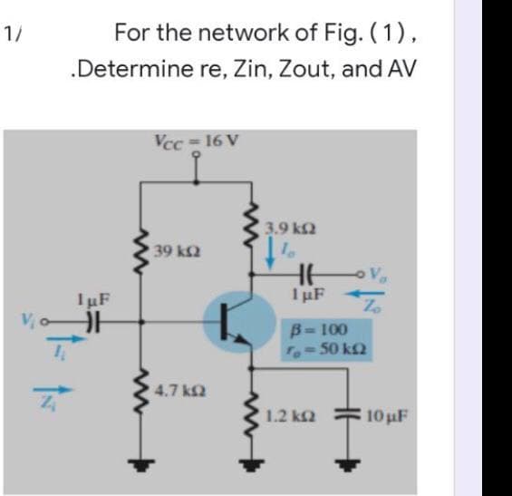 1/
For the network of Fig. (1),
.Determine re, Zin, Zout, and AV
Vcc = 16 V
3.9 ka
39 k2
Va
IuF
I µF
B= 100
50 k2
%3D
4.7 k2
1.2 k2
10 uF

