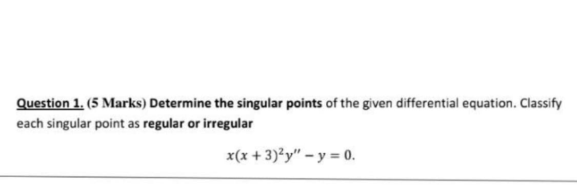 Question 1. (5 Marks) Determine the singular points of the given differential equation. Classify
each singular point as regular or irregular
x(x + 3)?y" – y = 0.
