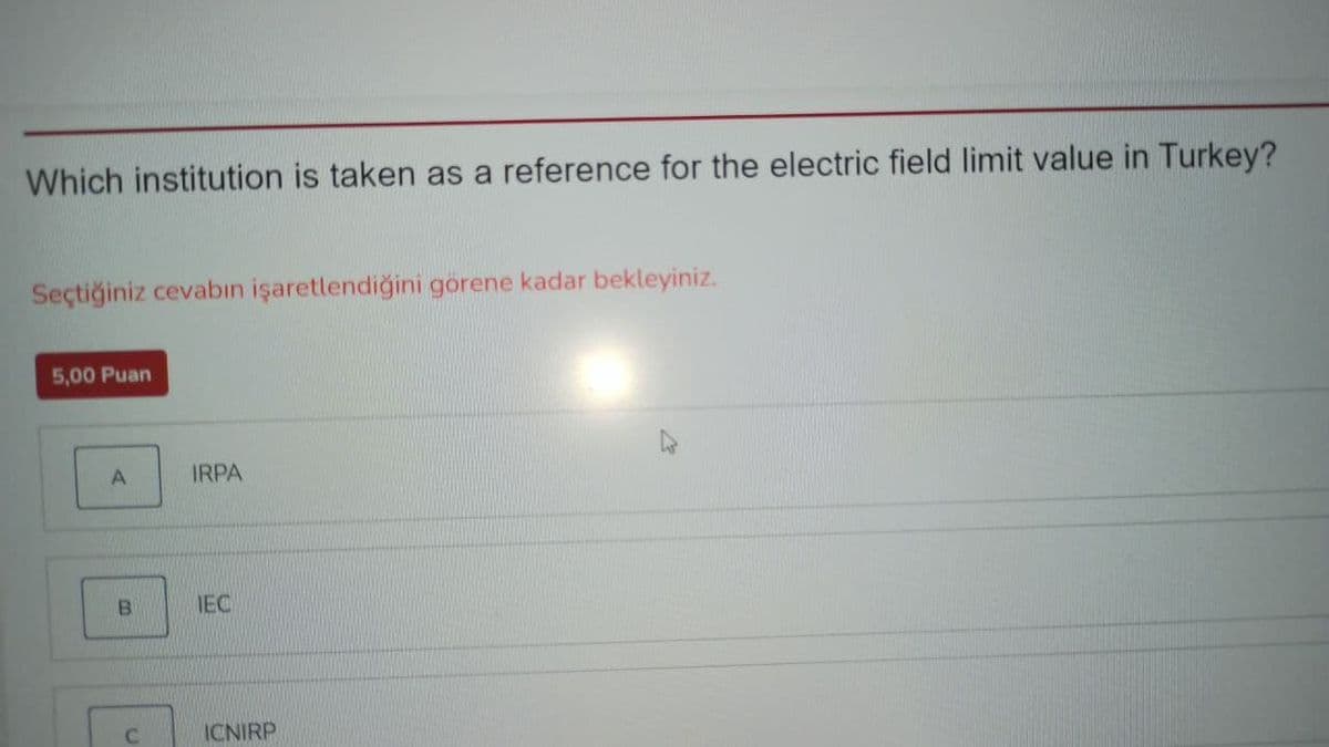 Which institution is taken as a reference for the electric field limit value in Turkey?
Seçtiğiniz cevabın işaretlendiğini görene kadar bekleyiniz.
5,00 Puan
IRPA
IEC
ICNIRP
B.
