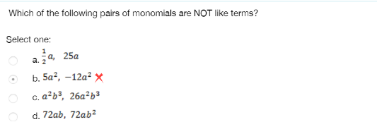 Which of the following pairs of monomials are NOT like terms?
Select one:
a, 25a
а. 2
b. 5а?, -12а? Х
O c. a²b3, 26a²b³
d. 72ab, 72ab²
