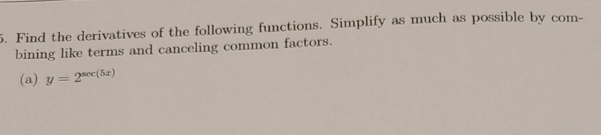 5. Find the derivatives of the following functions. Simplify as much as possible by com-
bining like terms and canceling common factors.
(a) y = 2sec(5z)
