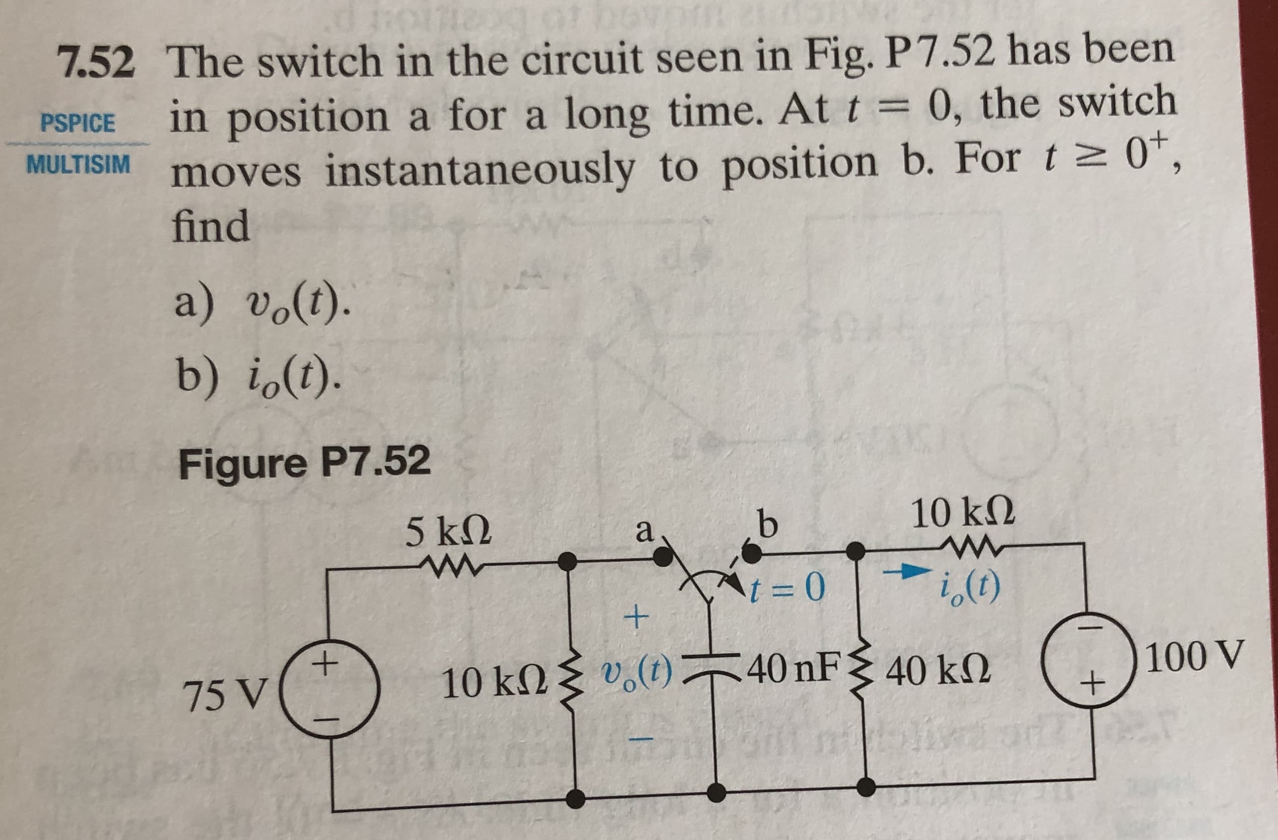 7.52 The switch in the circuit seen in Fig. P7.52 has been
PSPICE in position a for a long time. At t0, the switch
MULTISIM moves instantaneously to position b. For 0,
find
a) vo(t).
b) io1).
Figure P7.52
10 kΩ
40 nF
10()
40 kΩ
10 k()
75 V
