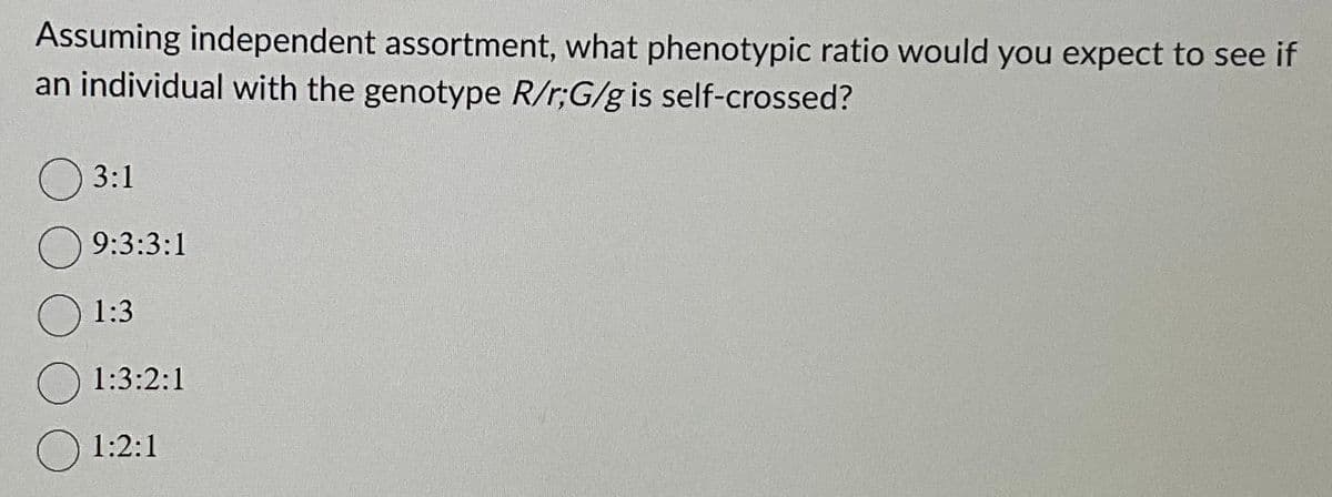 Assuming independent assortment, what phenotypic ratio would you expect to see if
an individual with the genotype R/r;G/g is self-crossed?
3:1
9:3:3:1
1:3
1:3:2:1
1:2:1