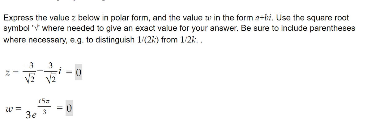 Express the value z below in polar form, and the value w in the form a+bi. Use the square root
symbol '√' where needed to give an exact value for your answer. Be sure to include parentheses
where necessary, e.g. to distinguish 1/(2k) from 1/2k. .
W =
3e
3
i5π
3
-
0
0