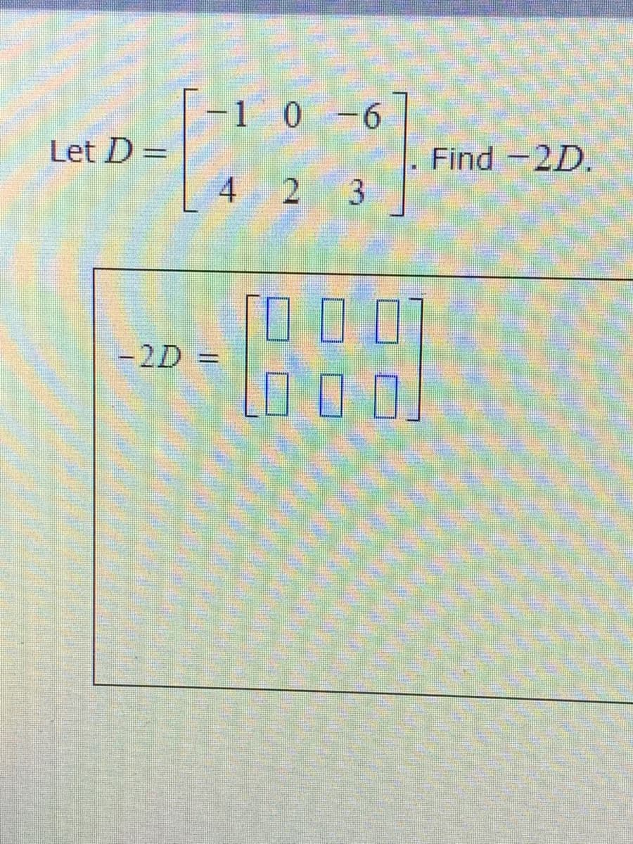 1 0
0 -6
Let D =
Find -2D,
3
4
-2D =
