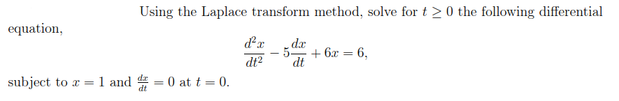 equation,
Using the Laplace transform method, solve for t≥ 0 the following differential
d²x dx
5-
dt²
dt
subject to x = 1 and = 0 at t = 0.
dt
-
+ 6x
6.