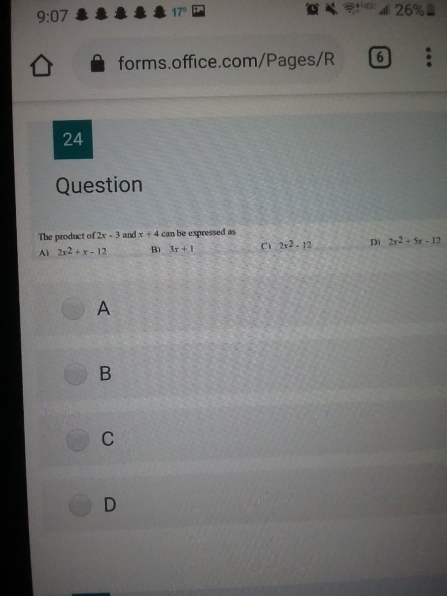 Cx 26%
9:07
A forms.office.com/Pages/R
24
Question
The product of2r - 3 and x +4 can be expressed as
DI 2r2 + 5r 12
B) 3r+ 1
C) 2r2 - 12
A) 2r2 +x -12
A
C
B
