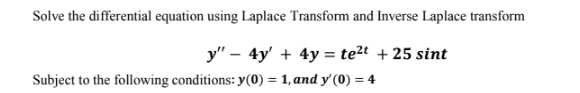 Solve the differential equation using Laplace Transform and Inverse Laplace transform
y" – 4y' + 4y = te2t + 25 sint
Subject to the following conditions: y(0) = 1, and y' (0) = 4
