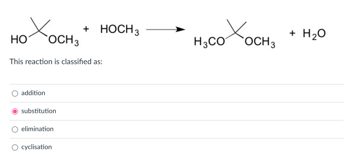 oCH,
+ HOCH3
+
+ H20
НО
OCH3
H;CO
OCH3
This reaction is classified as:
addition
substitution
elimination
O cyclisation
