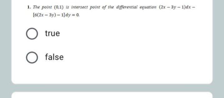 1. The point (0,1) is intersect point of the differential equation (2x-3y- 1)dx-
[6(2x - 3y) – 1]dy = 0.
true
false
