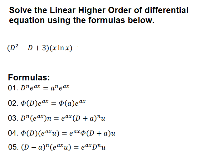 Solve the Linear Higher Order of differential
equation using the formulas below.
(D² – D + 3)(x In x)
Formulas:
01. D"eаx — anеаx
02. Đ(D)eax = Þ(a)eax
%3D
03. Dª(eax)n
%
— еах (D + a)"и
04. Ф(D)(eаxи) %3 еахф(D + а)u
05. (D — а)"(еах и) %3 еах D"и
