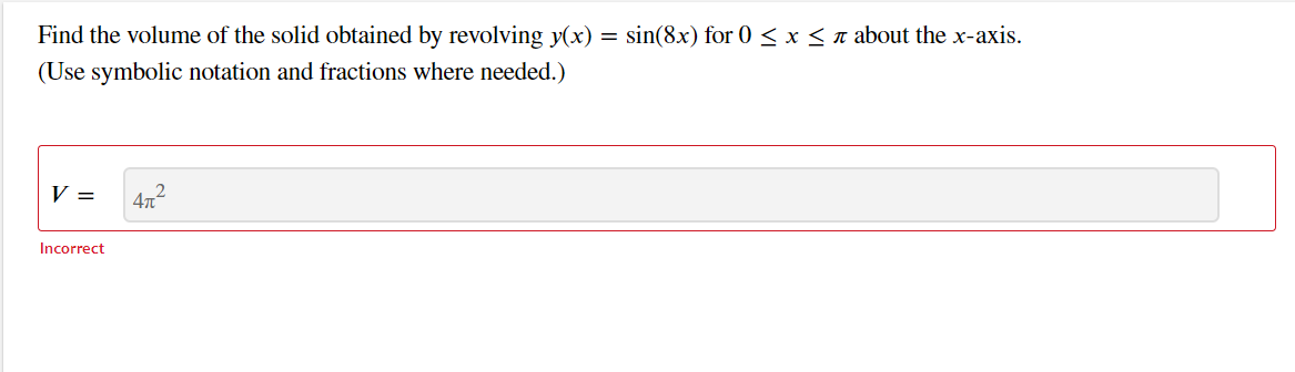 Find the volume of the solid obtained by revolving y(x) = sin(8x) for 0 < x < n about the x-axis.
(Use symbolic notation and fractions where needed.)
V =
4T
Incorrect
