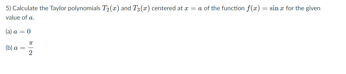 5) Calculate the Taylor polynomials T2 (x) and T3(x) centered at a = a of the function f(x) = sin x for the given
value of a.
(a) а — 0
(b) а —
