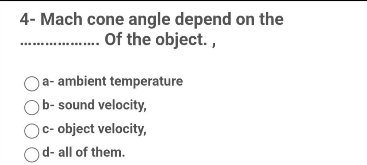 4- Mach cone angle depend on the
...... Of the object.,
Oa- ambient temperature
Ob- sound velocity,
c- object velocity,
d- all of them.