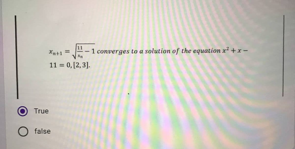 11
Xn+1
=
1 converges to a solution of the equation x² + x -
Xn
11 = 0, [2,3].
True
false