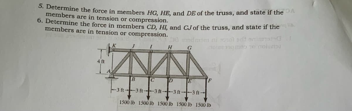 0. Determine the force in members HG HE and DE of the truss, and state if the
members are in tension or compression.
0. Determine the force in members CD. HI. and CJof the truss, and state if the
members are in tension or compression.
H
G
4 ft
A
F
-3 ft 3 ft-
-3 ft 3 ft--3 ft-
1500 lb 1500 lb 1500 lb 1500 lb 1500 lb
