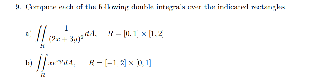 9. Compute each of the following double integrals over the indicated rectangles.
1
dA,
)2
R = [0, 1] × [1,2]
a)
(2.x + 3y
R
) /[ ze*vdA,
R = [-1,2] × [0, 1]
xeydA,
R
