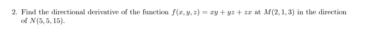 2. Find the directional derivative of the function f(x, y, z) = xy + yz + zx at M(2,1,3) in the direction
of N(5, 5, 15).
