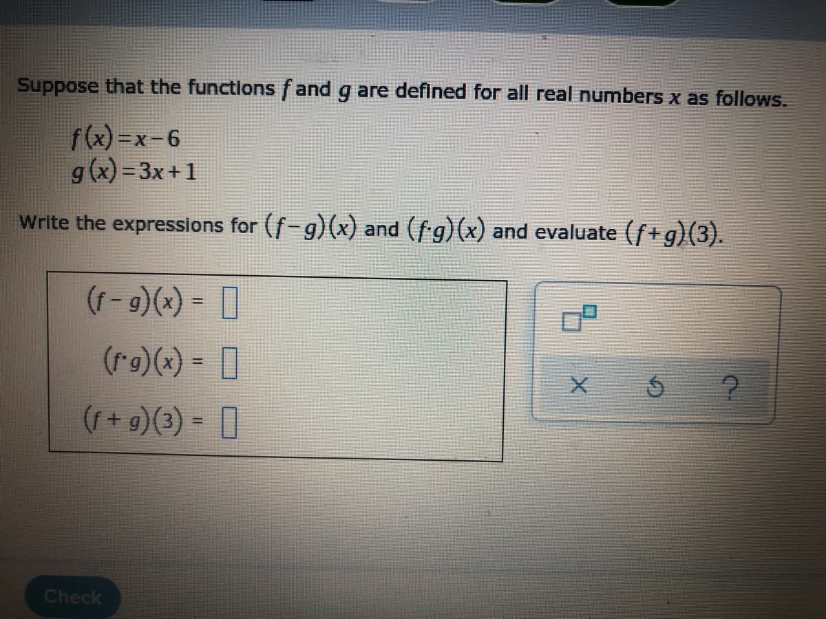 Suppose that the functions fand g are defined for all real numbers x as follows.
f(x) =x-6
g(x) = 3x+1
Write the expressions for (f-g)(x) and (fg)(x) and evaluate (f+g)(3).
(r- 9)(x) = 0
(r9)(*) = 0
%3D
(f+g)(3) = 0
Check
