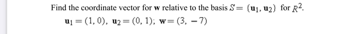 Find the coordinate vector for w relative to the basis S= {u1, u2} for R2.
uj = (1, 0), uz = (0, 1); w=
= (3, – 7)
