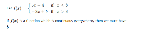 5л — 4
if a < 8
Let f(r) :
-Зх + 6 if x >8
If f(x) is a function which is continuous everywhere, then we must have
b =
