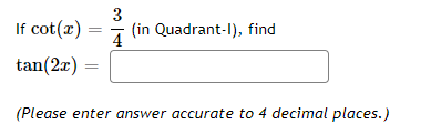 3
If cot(x)
(in Quadrant-I), find
4
tan(2x)
(Please enter answer accurate to 4 decimal places.)
