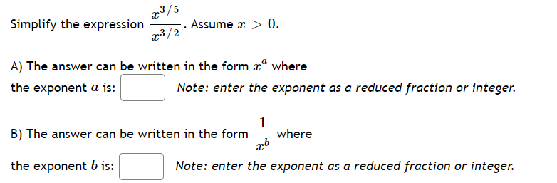 23/5
Simplify the expression
Assume x > 0.
23/2
A) The answer can be written in the form x" where
the exponent a is:
Note: enter the exponent as a reduced fraction or integer.
1
where
B) The answer can be written in the form
the exponent b is:
Note: enter the exponent as a reduced fraction or integer.
