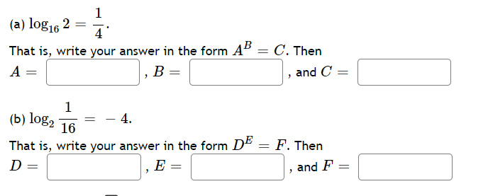 1
(a) log16 2 =
4'
That is, write your answer in the form A" = C. Then
А
|, B =
and C
1
(b) log,
16
4.
That is, write your answer in the form D"
F. Then
D =
E =
and F
