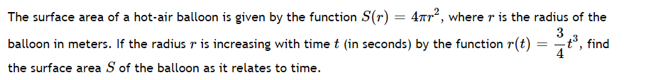 The surface area of a hot-air balloon is given by the function S(r) = 4rr°, where r is the radius of the
3
balloon in meters. If the radius r is increasing with time t (in seconds) by the function r(t)
t°, find
4
the surface area S of the balloon as it relates to time.
