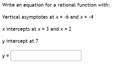 Write an equation for a rational function with:
Vertical asymptotes at x = -6 and x = -4
x intercepts at x = 3 and x = 2
y intercept at 7
y =
