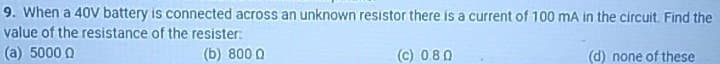 9. When a 40V battery is connected across an unknown resistor there is a current of 100 mA in the circuit. Find the
value of the resistance of the resister:
(a) 50000
(b) 8000
(c) 0.80
(d) none of these
