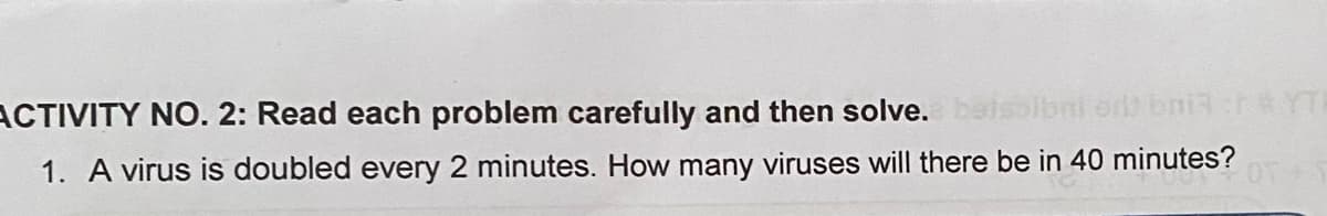 ACTIVITY NO. 2: Read each problem carefully and then solve.bets
#YT
1. A virus is doubled every 2 minutes. How many viruses will there be in 40 minutes?
