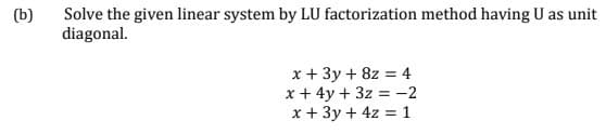 Solve the given linear system by LU factorization method having U as unit
diagonal.
(b)
x + 3y + 8z = 4
x + 4y + 3z = -2
x + 3y + 4z = 1
