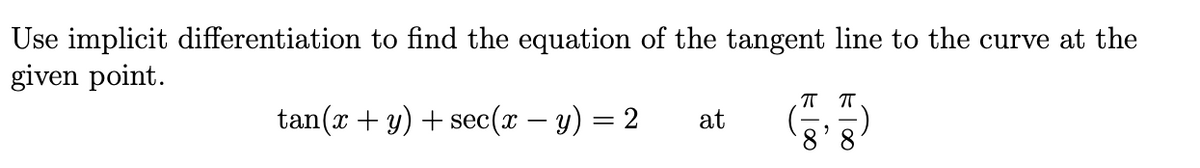 Use implicit differentiation to find the equation of the tangent line to the curve at the
given point.
tan(x + y) + sec(x – y) = 2
at
8
