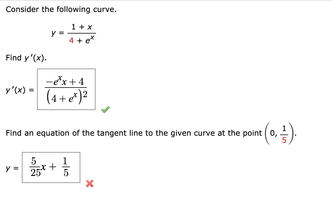 Consider the following curve.
1 + X
y =
4 + ex
Find y'(x).
-e*x + 4
X.
y'(x) =
(4+e*)2
%3D
(0.).
Find an equation of the tangent line to the given curve at the point
1
25*
y =
5
+

